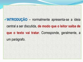 INTRODUÇÃO – normalmente apresenta-se a ideia
central a ser discutida, de modo que o leitor saiba de
que o texto vai tratar. Corresponde, geralmente, a
um parágrafo.
 