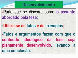 •Parte que se discorre sobre o assunto
abordado pela tese;
•Utiliza-se de fatos e de exemplos;
•Fatos e argumentos fazem com que o
conteúdo ideológico da tese seja
plenamente desenvolvido, levando a
uma conclusão.
Desenvolvimento
 