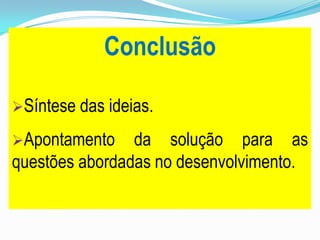 Conclusão
Síntese das ideias.
Apontamento da solução para as
questões abordadas no desenvolvimento.
 