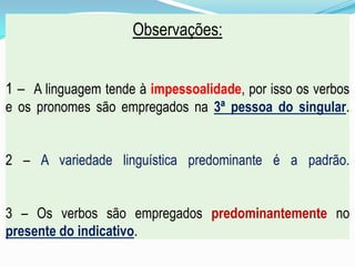 Observações:
1 – A linguagem tende à impessoalidade, por isso os verbos
e os pronomes são empregados na 3ª pessoa do singular.
2 – A variedade linguística predominante é a padrão.
3 – Os verbos são empregados predominantemente no
presente do indicativo.
 