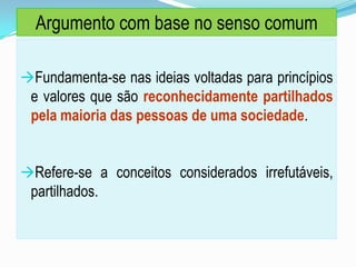 Fundamenta-se nas ideias voltadas para princípios
e valores que são reconhecidamente partilhados
pela maioria das pessoas de uma sociedade.
Refere-se a conceitos considerados irrefutáveis,
partilhados.
Argumento com base no senso comum
 