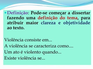 Definição: Pode-se começar a dissertar
fazendo uma definição do tema, para
atribuir maior clareza e objetividade
ao texto.
Violência consiste em...
A violência se caracteriza como....
Um ato é violento quando...
Existe violência se...
 