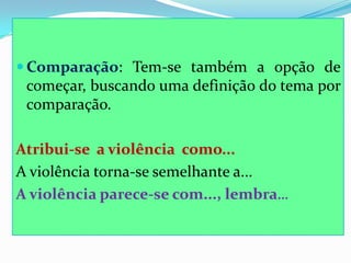  Comparação: Tem-se também a opção de
começar, buscando uma definição do tema por
comparação.
Atribui-se a violência como...
A violência torna-se semelhante a...
A violência parece-se com..., lembra...
 