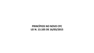 PRINCÍPIOS NO NOVO CPC
LEI N. 13.105 DE 16/03/2015
 