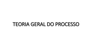 TEORIA GERAL DO PROCESSO
 