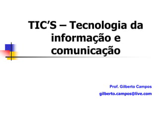 TIC’S – Tecnologia da
informação e
comunicação
Prof. Gilberto Campos
gilberto.campos@live.com
 