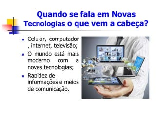 Quando se fala em Novas
Tecnologias o que vem a cabeça?
 Celular, computador
, internet, televisão;
 O mundo está mais
moderno com a
novas tecnologias;
 Rapidez de
informações e meios
de comunicação.
 