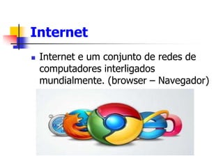 Internet
 Internet e um conjunto de redes de
computadores interligados
mundialmente. (browser – Navegador)
 