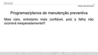 Programas/planos de manutenção preventiva
Mais caro, entretanto mais confiável, pois a falha não
ocorrerá inesperadamente!!!
 