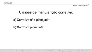 Classes de manutenção corretiva:
a) Corretiva não planejada;
b) Corretiva planejada.
 