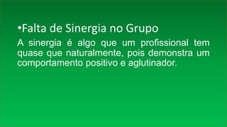 •Falta de Sinergia no Grupo
A sinergia é algo que um profissional tem
quase que naturalmente, pois demonstra um
comportamento positivo e aglutinador.
 