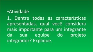 •Atividade
1. Dentre todas as características
apresentadas, qual você considera
mais importante para um integrante
da sua equipe do projeto
integrador? Explique.
 