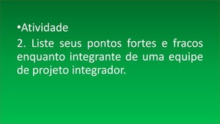 •Atividade
2. Liste seus pontos fortes e fracos
enquanto integrante de uma equipe
de projeto integrador.
 