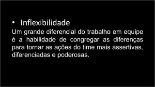 • Inflexibilidade
Um grande diferencial do trabalho em equipe
é a habilidade de congregar as diferenças
para tornar as ações do time mais assertivas,
diferenciadas e poderosas.
 