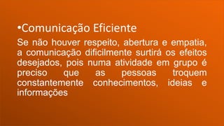 •Comunicação Eficiente
Se não houver respeito, abertura e empatia,
a comunicação dificilmente surtirá os efeitos
desejados, pois numa atividade em grupo é
preciso que as pessoas troquem
constantemente conhecimentos, ideias e
informações
 