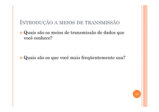 INTRODUÇÃO A MEIOS DE TRANSMISSÃO
Quais são os meios de transmissão de dados que
você conhece?
Quais são os que você mais freqüentemente usa?Quais são os que você mais freqüentemente usa?
12
 