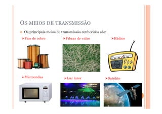 OS MEIOS DE TRANSMISSÃO
Os principais meios de transmissão conhecidos são:
Fios de cobre Fibras de vidro Rádios
16
Microondas Luz lazer Satélite
 