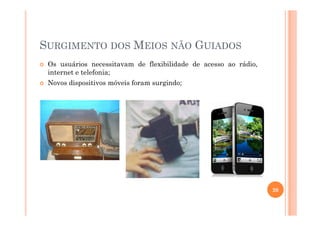 SURGIMENTO DOS MEIOS NÃO GUIADOS
Os usuários necessitavam de flexibilidade de acesso ao rádio,
internet e telefonia;
Novos dispositivos móveis foram surgindo;
20
 