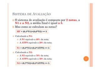 SISTEMA DE AVALIAÇÃO
O sistema de avaliação é composto por 2 notas, a
N1 e a N2, a média final é igual a 5.
Mas como se calculam as notas?
MF = (0,4*N1)+(0,6*N2) >= 5
Calculando a N1:
5
Calculando a N1:
A N1 equivale a 80% da nota;
A ATPS equivale a 20% da nota;
N1 = (0,8*N1)+(0,2*ATPS) >= 5
Calculando a N2:
A N2 equivale a 70% da nota;
A ATPS equivale a 30% da nota;
N2 = (0,7*N2)+(0,3*ATPS) >= 5
 