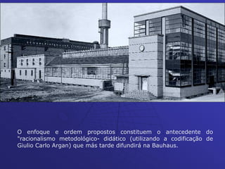 O enfoque e ordem propostos constituem o antecedente do
"racionalismo metodológico- didático (utilizando a codificação de
Giulio Carlo Argan) que más tarde difundirá na Bauhaus.
 