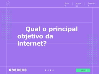 Qual o principal
objetivo da
internet?
Next
Hom
e
Contatc
t
About
us
 