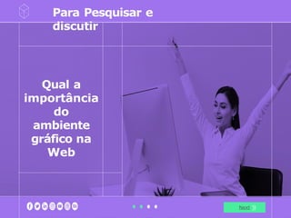 Qual a
importância
do
ambiente
gráfico na
Web
Para Pesquisar e
discutir
Next
 