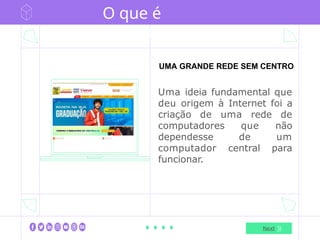 O que é
internet
UMA GRANDE REDE SEM CENTRO
Uma ideia fundamental que
deu origem à Internet foi a
criação de uma rede de
computadores que não
dependesse de um
computador central para
funcionar.
Next
 