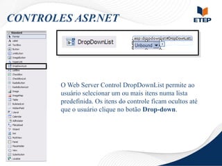 CONTROLES ASP.NET

O Web Server Control DropDownList permite ao
usuário selecionar um ou mais itens numa lista
predefinida. Os itens do controle ficam ocultos até
que o usuário clique no botão Drop-down.

 