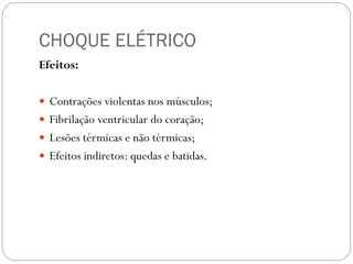 CHOQUE ELÉTRICO
Efeitos:
 Contrações violentas nos músculos;
 Fibrilação ventricular do coração;
 Lesões térmicas e não térmicas;
 Efeitos indiretos: quedas e batidas.
 