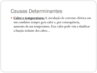 Causas Determinantes
 Calor e temperatura: A circulação de corrente elétrica em
um condutor sempre gera calor e, por consequência,
aumento da sua temperatura. Esse calor pode vim a danificar
a função isolante dos cabos...
 