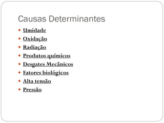 Causas Determinantes
 Umidade
 Oxidação
 Radiação
 Produtos químicos
 Desgates Mecânicos
 Fatores biológicos
 Alta tensão
 Pressão
 
