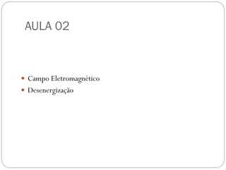 AULA 02
 Campo Eletromagnético
 Desenergização
 