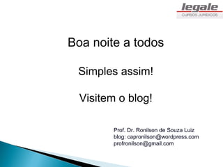 Boa noite a todos

 Simples assim!

  Visitem o blog!

         Prof. Dr. Ronilson de Souza Luiz
         blog: capronilson@wordpress.com
         profronilson@gmail.com
 