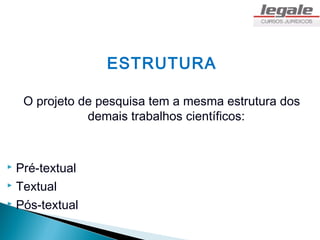 ESTRUTURA

    O projeto de pesquisa tem a mesma estrutura dos
               demais trabalhos científicos:


 Pré-textual
 Textual

 Pós-textual
 