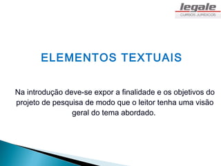 ELEMENTOS TEXTUAIS


Na introdução deve-se expor a finalidade e os objetivos do
projeto de pesquisa de modo que o leitor tenha uma visão
                geral do tema abordado.
 