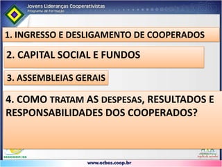 1. INGRESSO E DESLIGAMENTO DE COOPERADOS2. CAPITAL SOCIAL E FUNDOS3. ASSEMBLEIAS GERAIS4. COMO TRATAM AS DESPESAS, RESULTADOS E RESPONSABILIDADES DOS COOPERADOS?