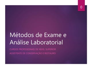 Métodos de Exame e
Análise Laboratorial
CURSOS PROFISSIONAIS DE NÍVEL SUPERIOR
ASSISTENTE DE CONSERVAÇÃO E RESTAURO
0
 