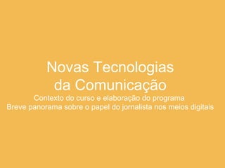 Novas Tecnologias  da Comunicação Contexto do curso e elaboração do programa  Breve panorama sobre o papel do jornalista nos meios digitais 