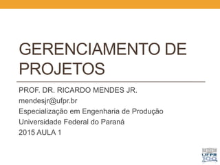 GERENCIAMENTO DE
PROJETOS
PROF. DR. RICARDO MENDES JR.
mendesjr@ufpr.br
Especialização em Engenharia de Produção
Universidade Federal do Paraná
2015 AULA 1
 
