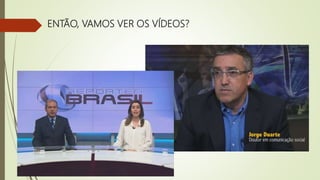 ENTÃO, VAMOS VER OS VÍDEOS?
 