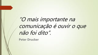 “O mais importante na
comunicação é ouvir o que
não foi dito”.
Peter Drucker
 