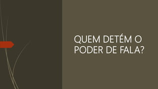 QUEM DETÉM O
PODER DE FALA?
 