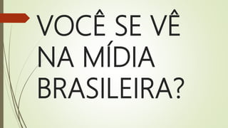 VOCÊ SE VÊ
NA MÍDIA
BRASILEIRA?
 