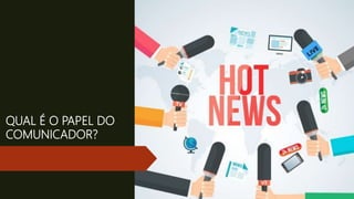 QUAL É O PAPEL DO
COMUNICADOR?
 