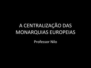 A CENTRALIZAÇÃO DAS
MONARQUIAS EUROPEIAS
Professor Nilo
 