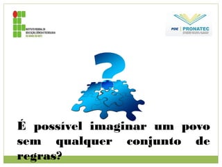 É possível imaginar um povo
sem qualquer conjunto de
regras?
 
