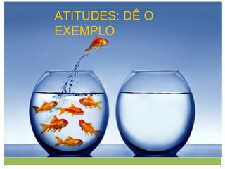 ATITUDES: DÊ O
EXEMPLO
 