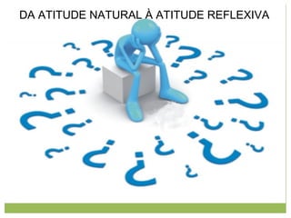DA ATITUDE NATURAL À ATITUDE REFLEXIVA
 