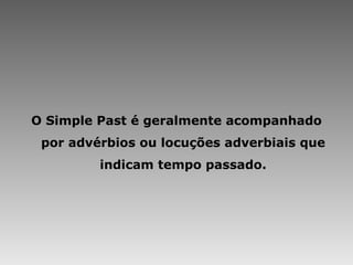 O Simple Past é geralmente acompanhado por advérbios ou locuções adverbiais que indicam tempo passado. 