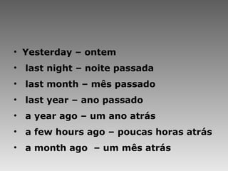 Yesterday – ontem last night – noite passada last month – mês passado last year – ano passado a year ago – um ano atrás a few hours ago – poucas horas atrás a month ago  – um mês atrás 